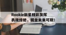爱游戏体育-关于Rookie新星精彩发挥表现惊艳，掘金未来可期！的信息